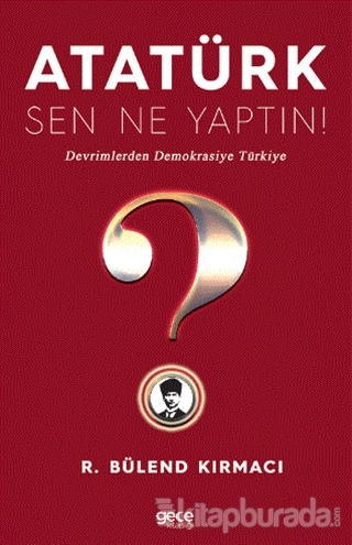 Atatürk, Sen Ne Yaptın! R. Bülend Kırmacı