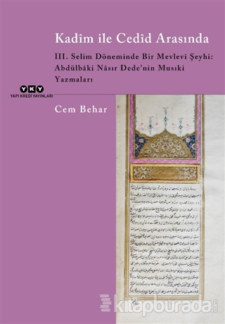 Kadim ile Cedid Arasında - 3. Selim Döneminde Bir Mevlevi Şeyhi: Abdülbaki Nasır Dede'nin Musıki Yazmaları